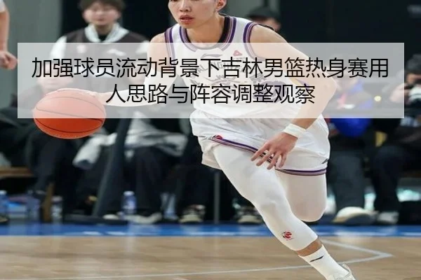 加强球员流动背景下吉林男篮热身赛用人思路与阵容调整观察
