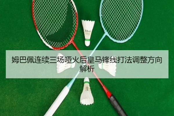 姆巴佩连续三场哑火后皇马锋线打法调整方向解析