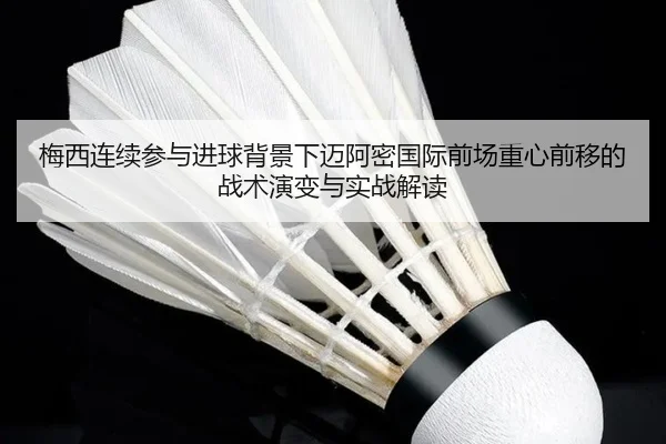 梅西连续参与进球背景下迈阿密国际前场重心前移的战术演变与实战解读
