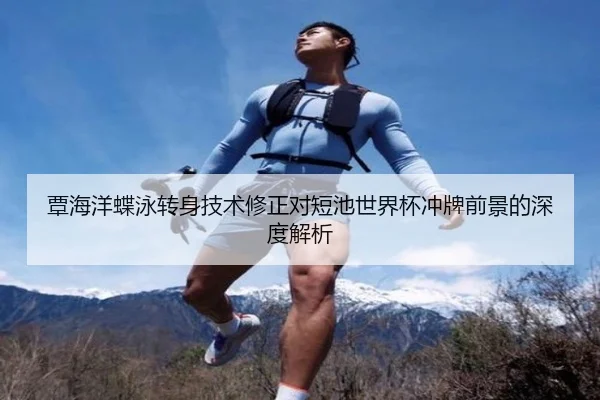 覃海洋蝶泳转身技术修正对短池世界杯冲牌前景的深度解析